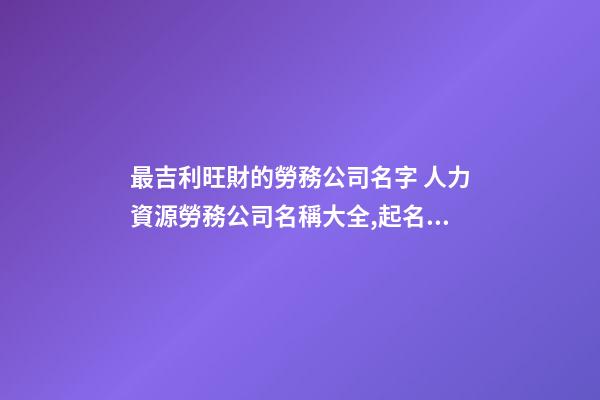 最吉利旺財的勞務公司名字 人力資源勞務公司名稱大全,起名之家